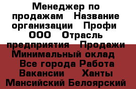 Менеджер по продажам › Название организации ­ Профи, ООО › Отрасль предприятия ­ Продажи › Минимальный оклад ­ 1 - Все города Работа » Вакансии   . Ханты-Мансийский,Белоярский г.